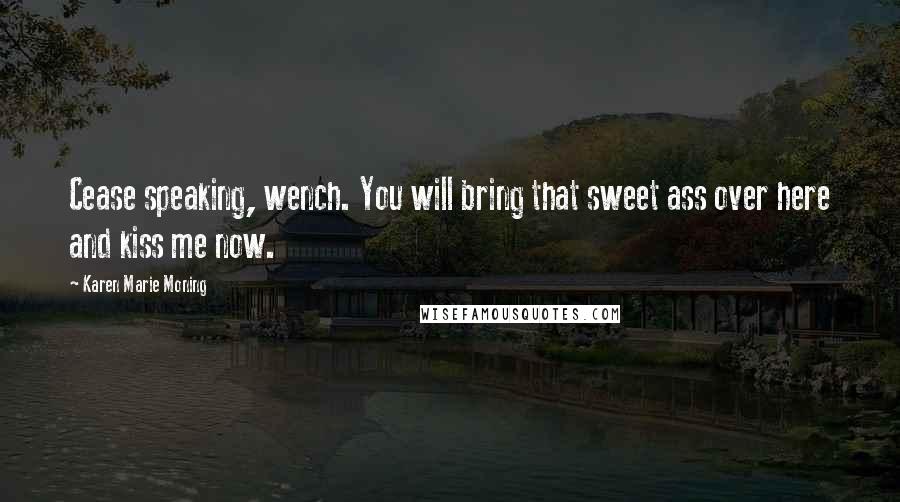 Karen Marie Moning Quotes: Cease speaking, wench. You will bring that sweet ass over here and kiss me now.