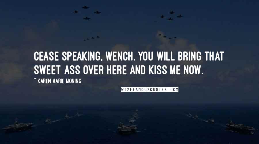 Karen Marie Moning Quotes: Cease speaking, wench. You will bring that sweet ass over here and kiss me now.