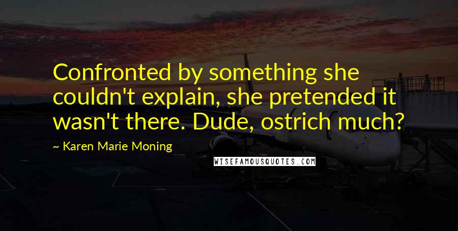 Karen Marie Moning Quotes: Confronted by something she couldn't explain, she pretended it wasn't there. Dude, ostrich much?