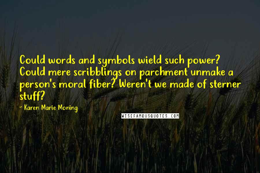 Karen Marie Moning Quotes: Could words and symbols wield such power? Could mere scribblings on parchment unmake a person's moral fiber? Weren't we made of sterner stuff?