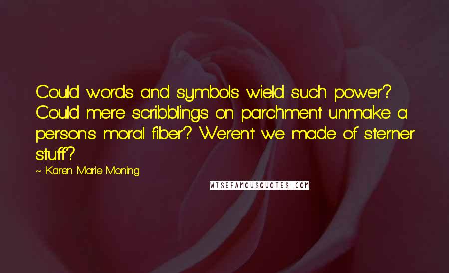 Karen Marie Moning Quotes: Could words and symbols wield such power? Could mere scribblings on parchment unmake a person's moral fiber? Weren't we made of sterner stuff?