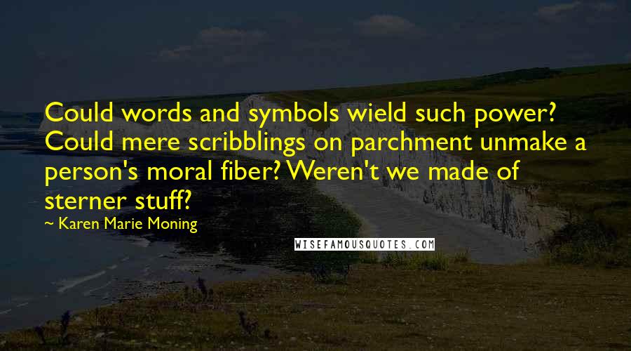 Karen Marie Moning Quotes: Could words and symbols wield such power? Could mere scribblings on parchment unmake a person's moral fiber? Weren't we made of sterner stuff?