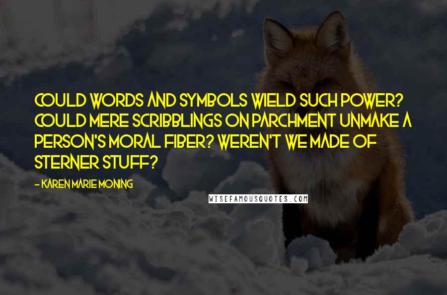 Karen Marie Moning Quotes: Could words and symbols wield such power? Could mere scribblings on parchment unmake a person's moral fiber? Weren't we made of sterner stuff?