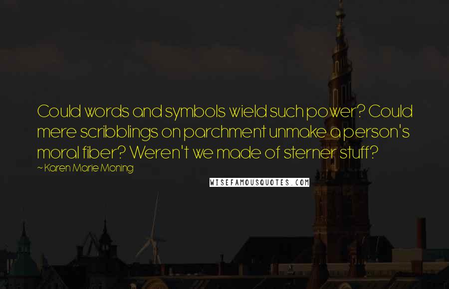 Karen Marie Moning Quotes: Could words and symbols wield such power? Could mere scribblings on parchment unmake a person's moral fiber? Weren't we made of sterner stuff?