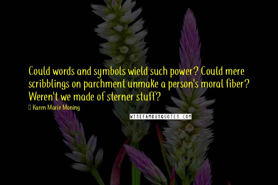 Karen Marie Moning Quotes: Could words and symbols wield such power? Could mere scribblings on parchment unmake a person's moral fiber? Weren't we made of sterner stuff?