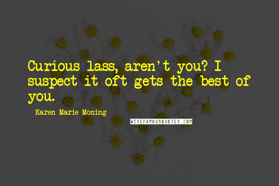 Karen Marie Moning Quotes: Curious lass, aren't you? I suspect it oft gets the best of you.