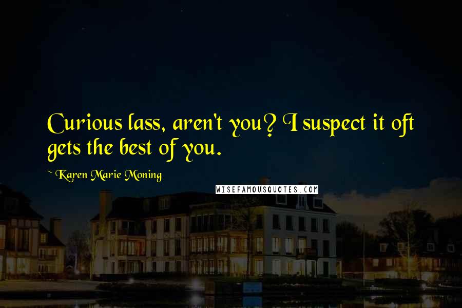 Karen Marie Moning Quotes: Curious lass, aren't you? I suspect it oft gets the best of you.