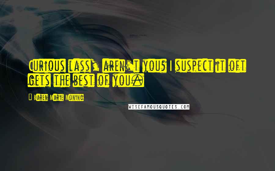 Karen Marie Moning Quotes: Curious lass, aren't you? I suspect it oft gets the best of you.
