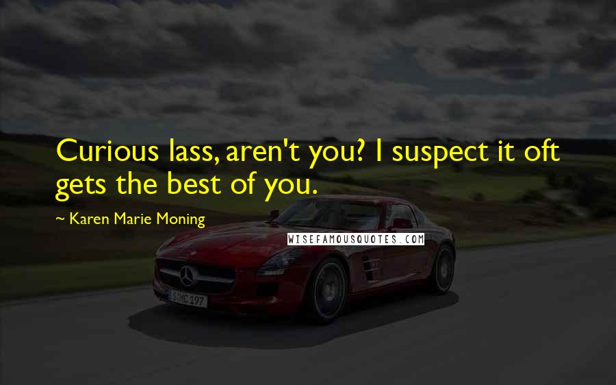 Karen Marie Moning Quotes: Curious lass, aren't you? I suspect it oft gets the best of you.