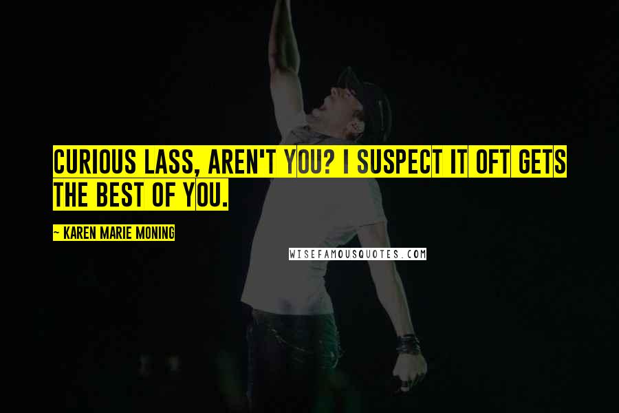Karen Marie Moning Quotes: Curious lass, aren't you? I suspect it oft gets the best of you.