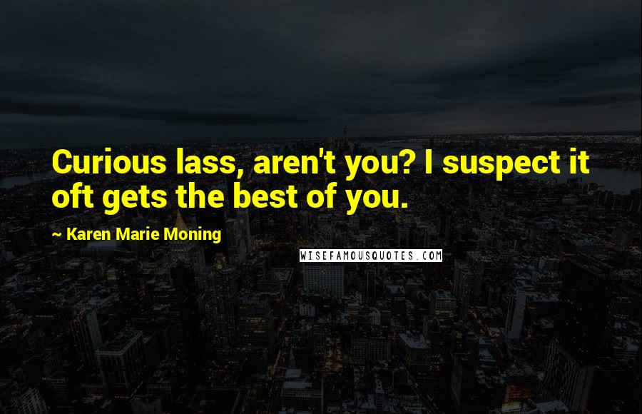 Karen Marie Moning Quotes: Curious lass, aren't you? I suspect it oft gets the best of you.