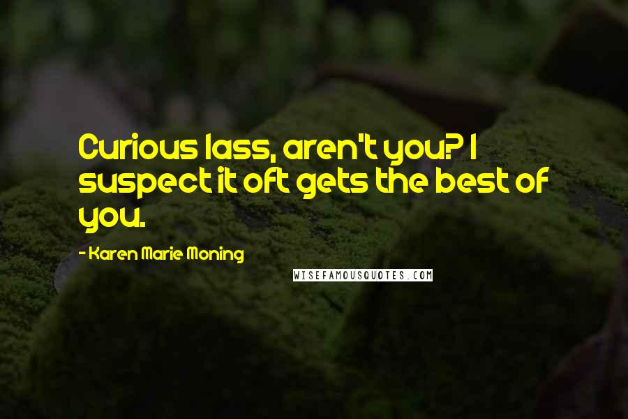 Karen Marie Moning Quotes: Curious lass, aren't you? I suspect it oft gets the best of you.