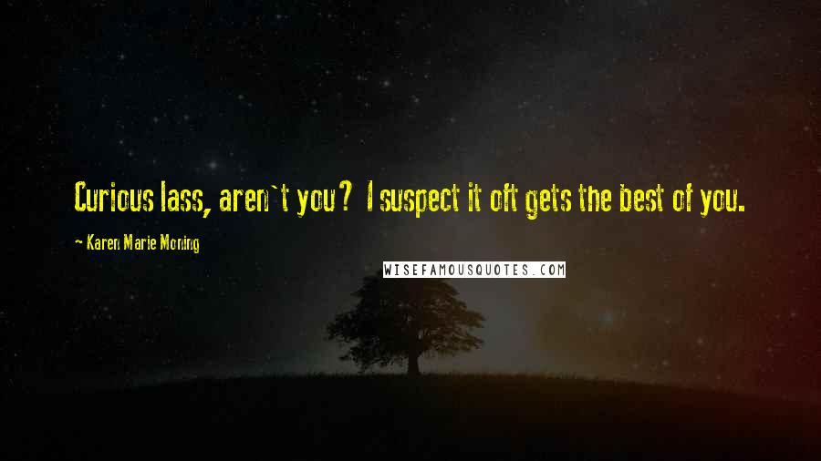 Karen Marie Moning Quotes: Curious lass, aren't you? I suspect it oft gets the best of you.