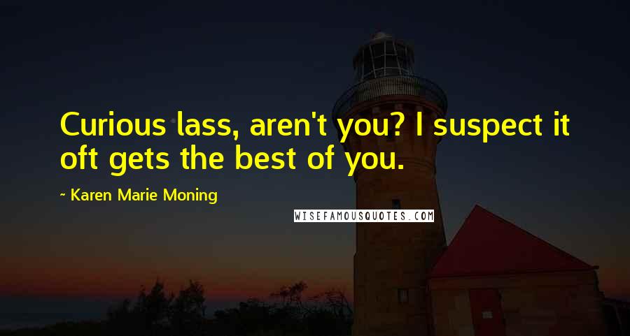 Karen Marie Moning Quotes: Curious lass, aren't you? I suspect it oft gets the best of you.