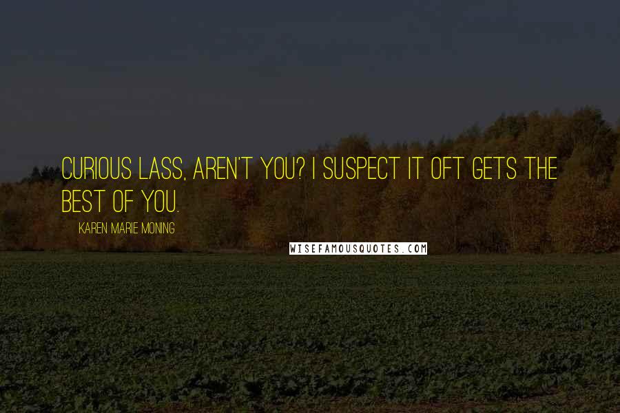Karen Marie Moning Quotes: Curious lass, aren't you? I suspect it oft gets the best of you.