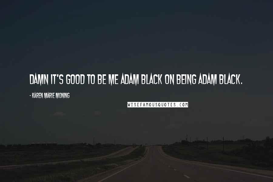 Karen Marie Moning Quotes: Damn it's good to be me Adam Black on being Adam Black.