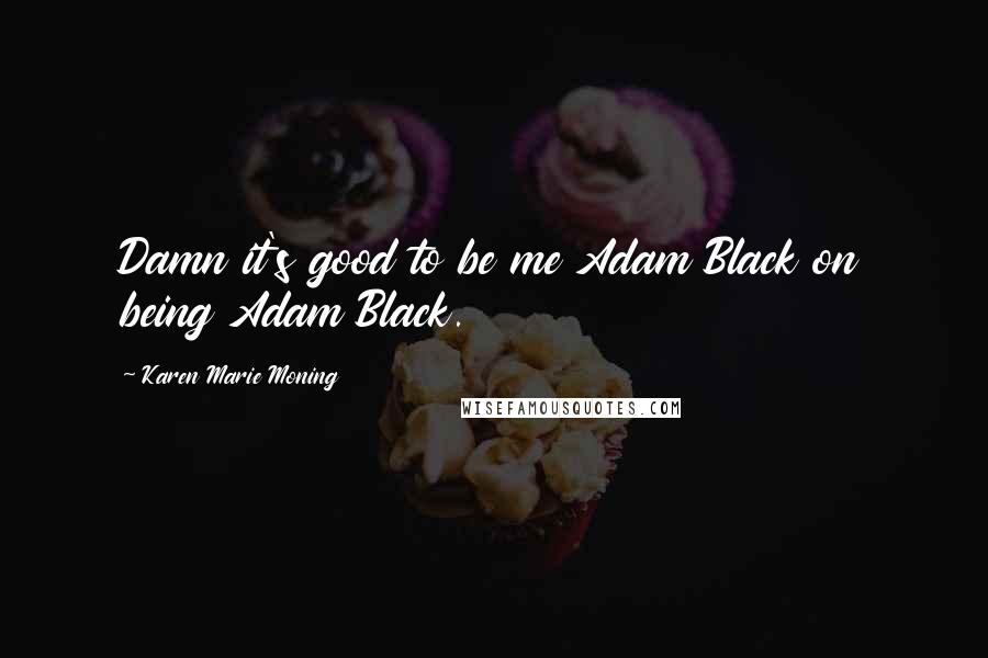 Karen Marie Moning Quotes: Damn it's good to be me Adam Black on being Adam Black.