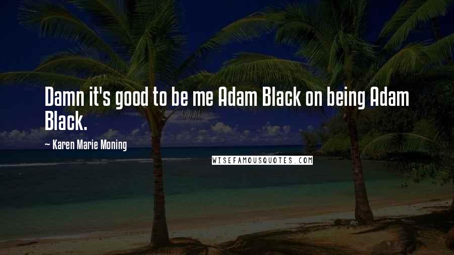 Karen Marie Moning Quotes: Damn it's good to be me Adam Black on being Adam Black.