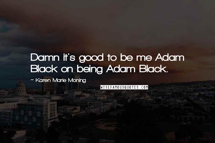 Karen Marie Moning Quotes: Damn it's good to be me Adam Black on being Adam Black.