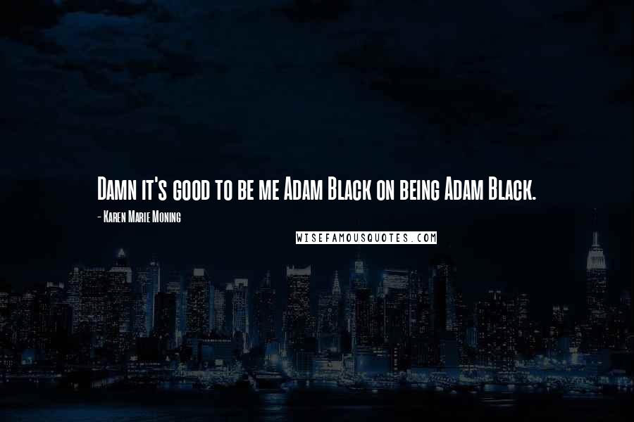 Karen Marie Moning Quotes: Damn it's good to be me Adam Black on being Adam Black.