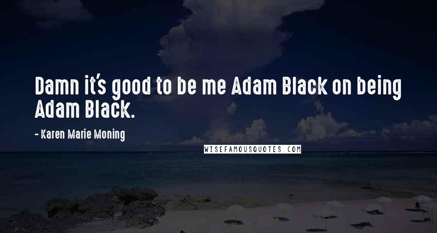 Karen Marie Moning Quotes: Damn it's good to be me Adam Black on being Adam Black.