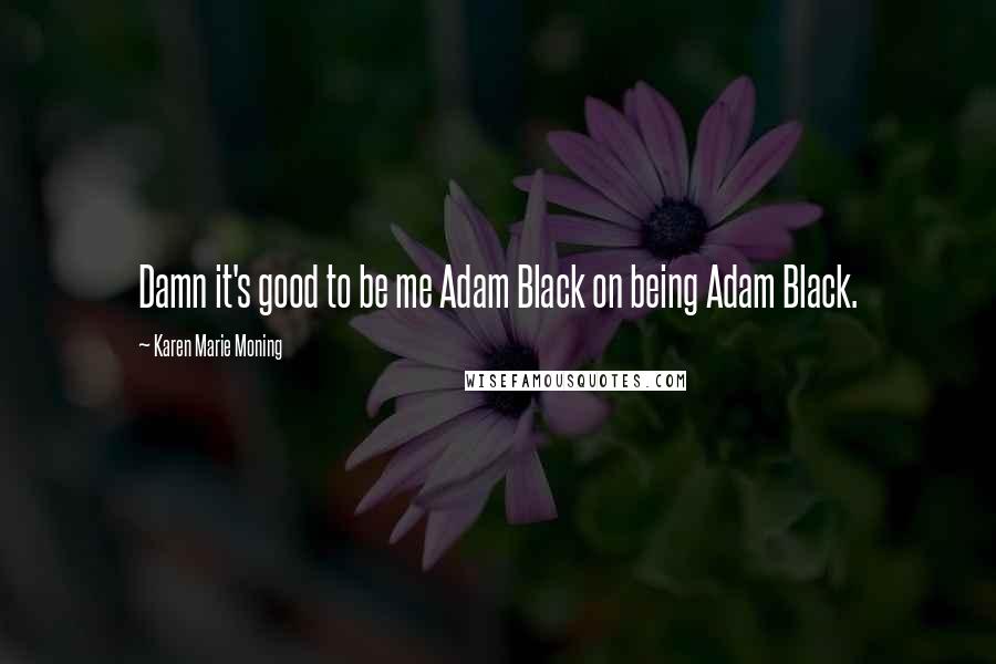 Karen Marie Moning Quotes: Damn it's good to be me Adam Black on being Adam Black.