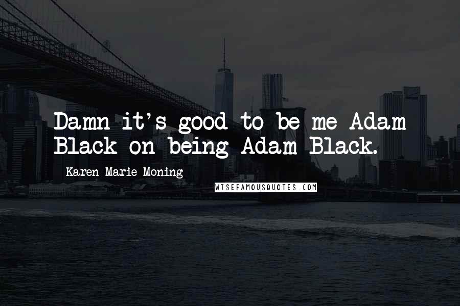 Karen Marie Moning Quotes: Damn it's good to be me Adam Black on being Adam Black.