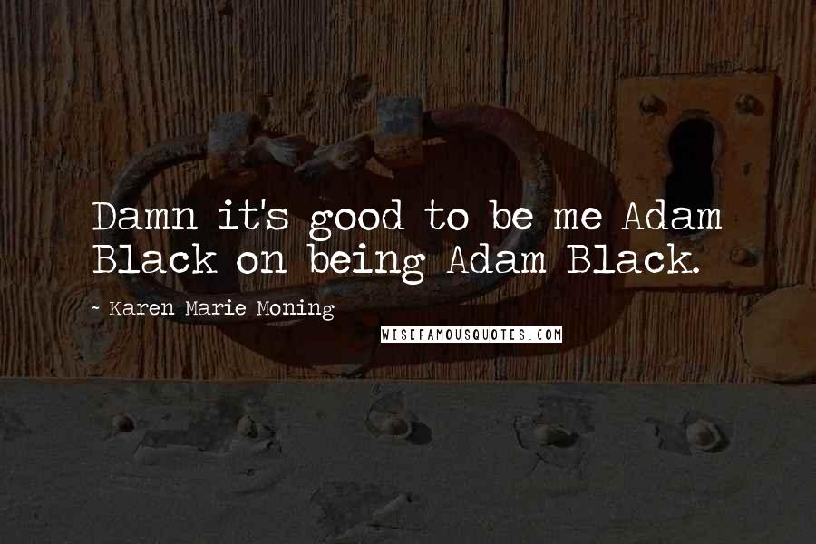 Karen Marie Moning Quotes: Damn it's good to be me Adam Black on being Adam Black.