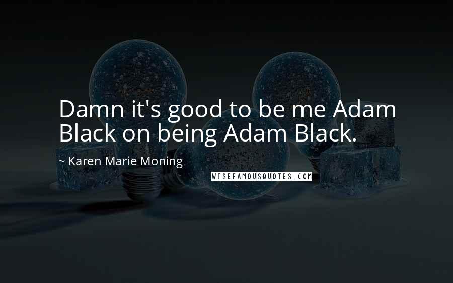 Karen Marie Moning Quotes: Damn it's good to be me Adam Black on being Adam Black.