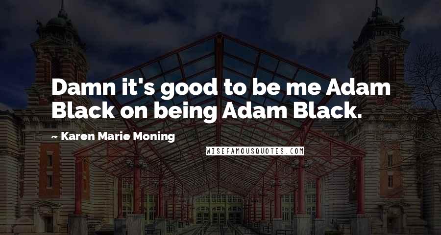 Karen Marie Moning Quotes: Damn it's good to be me Adam Black on being Adam Black.