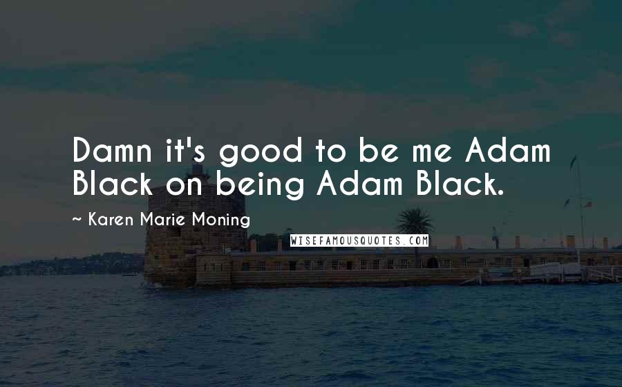 Karen Marie Moning Quotes: Damn it's good to be me Adam Black on being Adam Black.