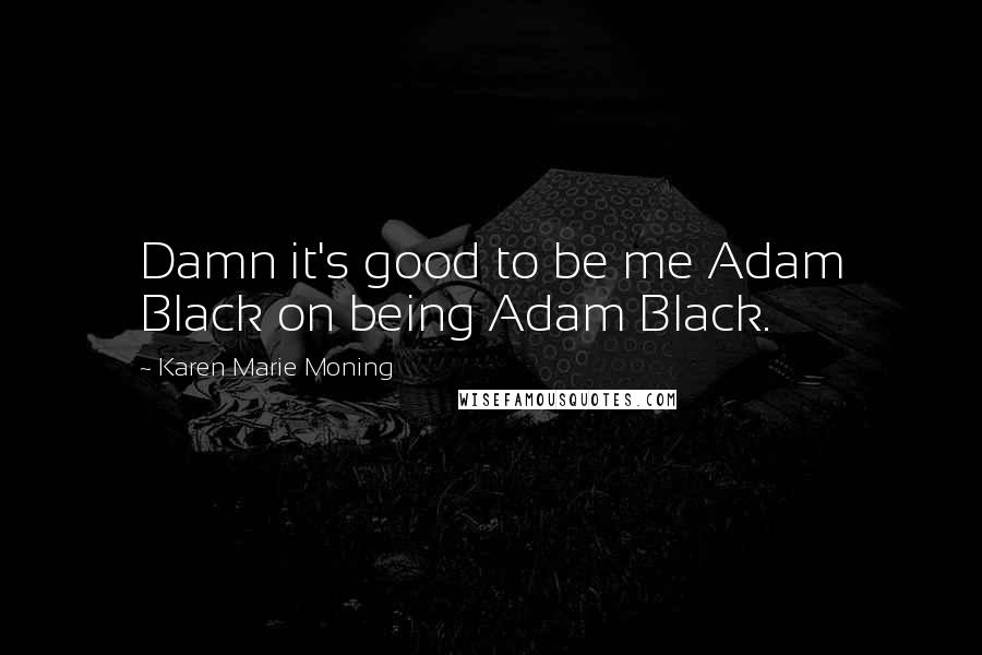 Karen Marie Moning Quotes: Damn it's good to be me Adam Black on being Adam Black.