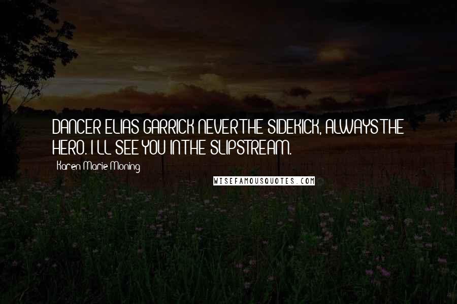 Karen Marie Moning Quotes: DANCER ELIAS GARRICK"NEVER THE SIDEKICK, ALWAYS THE HERO. I'LL SEE YOU IN THE SLIPSTREAM.