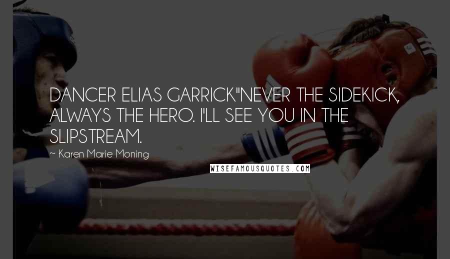 Karen Marie Moning Quotes: DANCER ELIAS GARRICK"NEVER THE SIDEKICK, ALWAYS THE HERO. I'LL SEE YOU IN THE SLIPSTREAM.