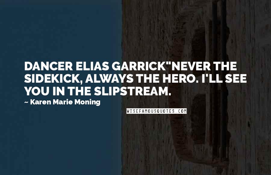 Karen Marie Moning Quotes: DANCER ELIAS GARRICK"NEVER THE SIDEKICK, ALWAYS THE HERO. I'LL SEE YOU IN THE SLIPSTREAM.