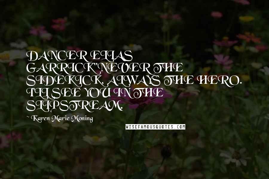 Karen Marie Moning Quotes: DANCER ELIAS GARRICK"NEVER THE SIDEKICK, ALWAYS THE HERO. I'LL SEE YOU IN THE SLIPSTREAM.