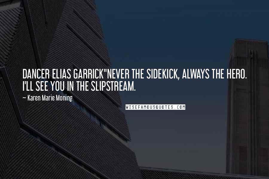 Karen Marie Moning Quotes: DANCER ELIAS GARRICK"NEVER THE SIDEKICK, ALWAYS THE HERO. I'LL SEE YOU IN THE SLIPSTREAM.