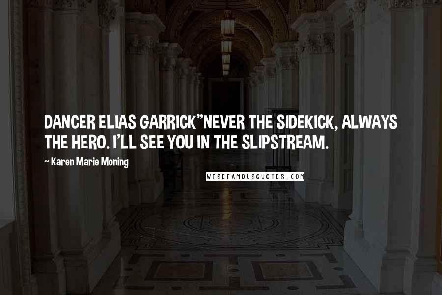 Karen Marie Moning Quotes: DANCER ELIAS GARRICK"NEVER THE SIDEKICK, ALWAYS THE HERO. I'LL SEE YOU IN THE SLIPSTREAM.