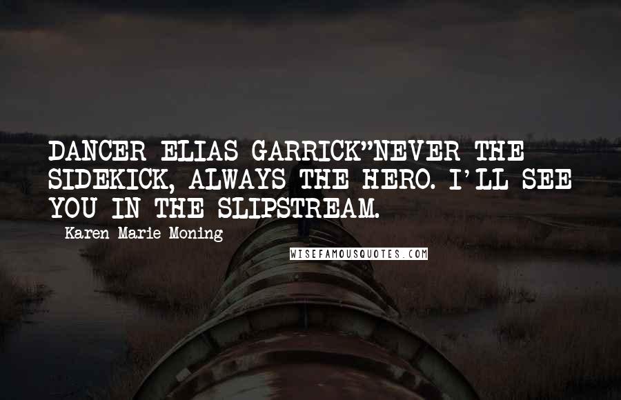 Karen Marie Moning Quotes: DANCER ELIAS GARRICK"NEVER THE SIDEKICK, ALWAYS THE HERO. I'LL SEE YOU IN THE SLIPSTREAM.