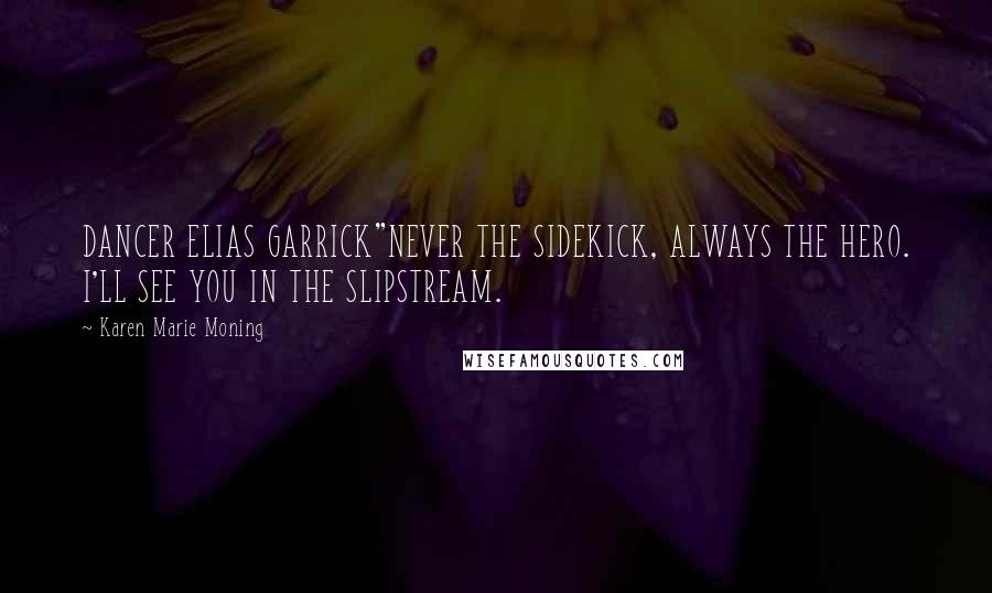 Karen Marie Moning Quotes: DANCER ELIAS GARRICK"NEVER THE SIDEKICK, ALWAYS THE HERO. I'LL SEE YOU IN THE SLIPSTREAM.