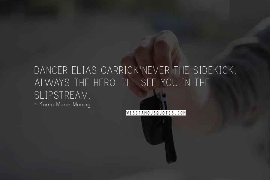 Karen Marie Moning Quotes: DANCER ELIAS GARRICK"NEVER THE SIDEKICK, ALWAYS THE HERO. I'LL SEE YOU IN THE SLIPSTREAM.