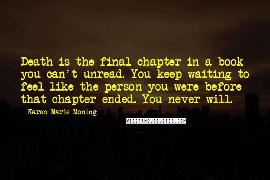 Karen Marie Moning Quotes: Death is the final chapter in a book you can't unread. You keep waiting to feel like the person you were before that chapter ended. You never will.