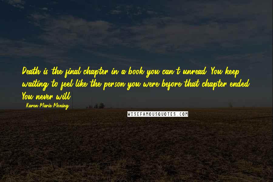 Karen Marie Moning Quotes: Death is the final chapter in a book you can't unread. You keep waiting to feel like the person you were before that chapter ended. You never will.