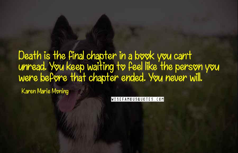 Karen Marie Moning Quotes: Death is the final chapter in a book you can't unread. You keep waiting to feel like the person you were before that chapter ended. You never will.