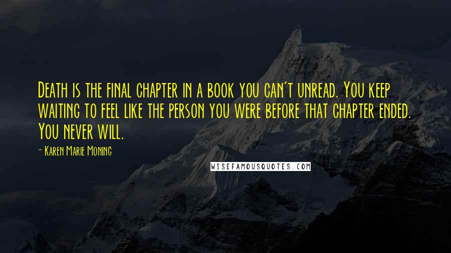 Karen Marie Moning Quotes: Death is the final chapter in a book you can't unread. You keep waiting to feel like the person you were before that chapter ended. You never will.