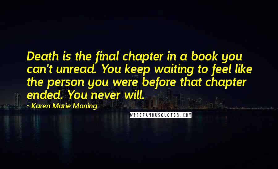Karen Marie Moning Quotes: Death is the final chapter in a book you can't unread. You keep waiting to feel like the person you were before that chapter ended. You never will.