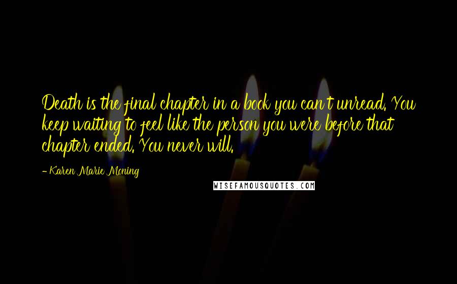 Karen Marie Moning Quotes: Death is the final chapter in a book you can't unread. You keep waiting to feel like the person you were before that chapter ended. You never will.