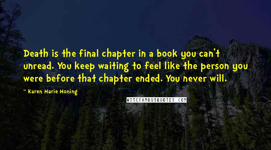 Karen Marie Moning Quotes: Death is the final chapter in a book you can't unread. You keep waiting to feel like the person you were before that chapter ended. You never will.