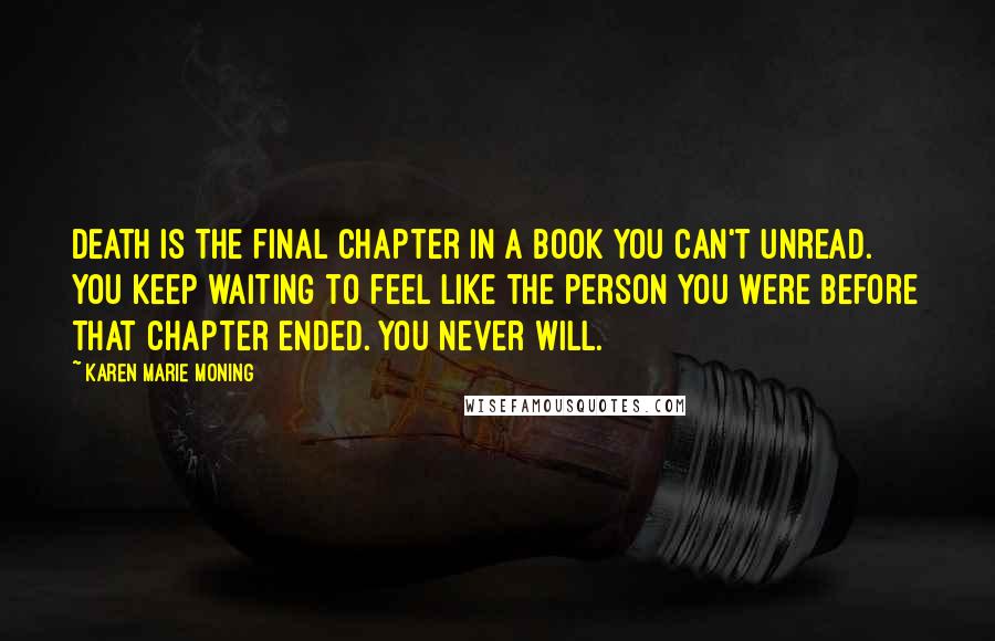 Karen Marie Moning Quotes: Death is the final chapter in a book you can't unread. You keep waiting to feel like the person you were before that chapter ended. You never will.