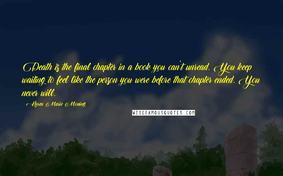 Karen Marie Moning Quotes: Death is the final chapter in a book you can't unread. You keep waiting to feel like the person you were before that chapter ended. You never will.